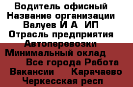 Водитель офисный › Название организации ­ Валуев И.А, ИП › Отрасль предприятия ­ Автоперевозки › Минимальный оклад ­ 32 000 - Все города Работа » Вакансии   . Карачаево-Черкесская респ.